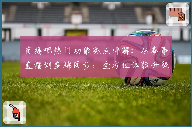 直播吧热门功能亮点详解：从赛事直播到多端同步，全方位体验升级