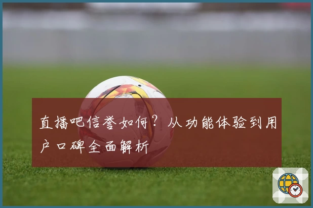 直播吧信誉如何？从功能体验到用户口碑全面解析