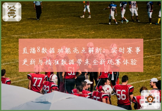 直播8数据功能亮点解析：实时赛事更新与精准数据带来全新观赛体验