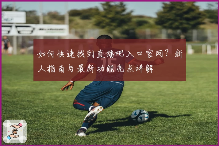 如何快速找到直播吧入口官网？新人指南与最新功能亮点详解