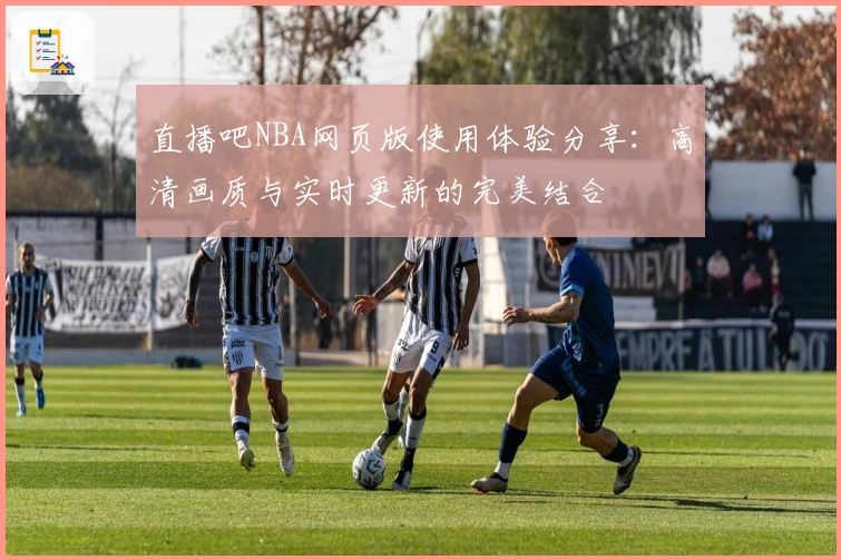 直播吧NBA网页版使用体验分享：高清画质与实时更新的完美结合