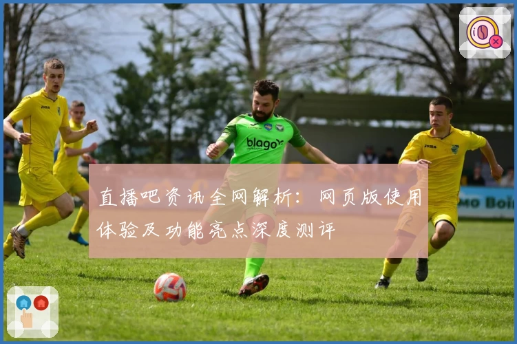 直播吧资讯全网解析：网页版使用体验及功能亮点深度测评