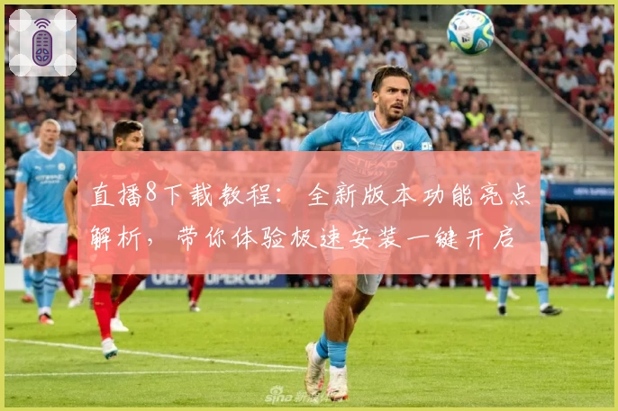 直播8下载教程：全新版本功能亮点解析，带你体验极速安装一键开启直播精彩