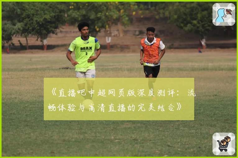 《直播吧中超网页版深度测评：流畅体验与高清直播的完美结合》