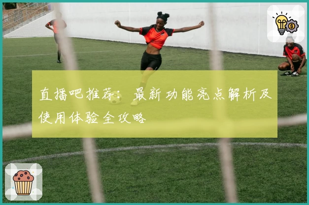 直播吧推荐：最新功能亮点解析及使用体验全攻略