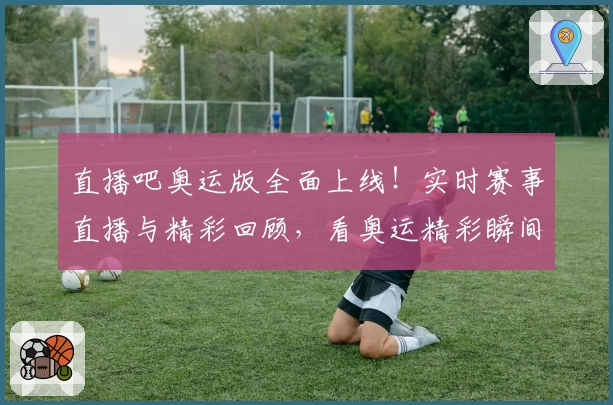 直播吧奥运版全面上线！实时赛事直播与精彩回顾，看奥运精彩瞬间一站解决