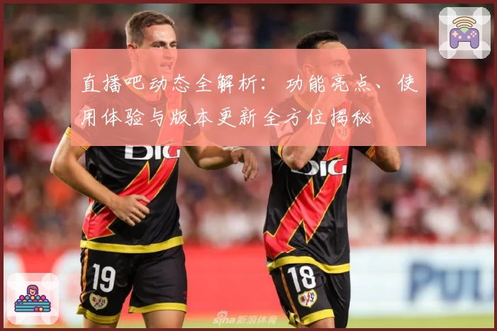 直播吧动态全解析：功能亮点、使用体验与版本更新全方位揭秘