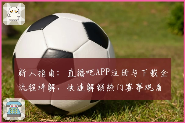 新人指南：直播吧APP注册与下载全流程详解，快速解锁热门赛事观看体验