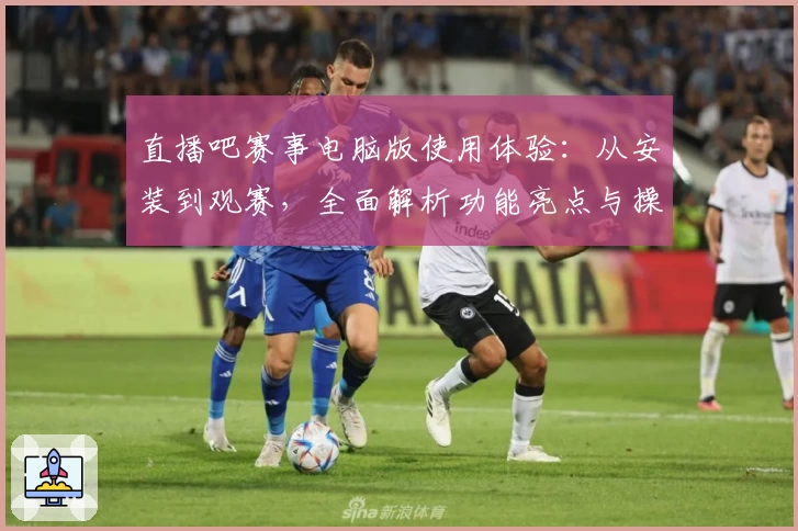 直播吧赛事电脑版使用体验：从安装到观赛，全面解析功能亮点与操作教程