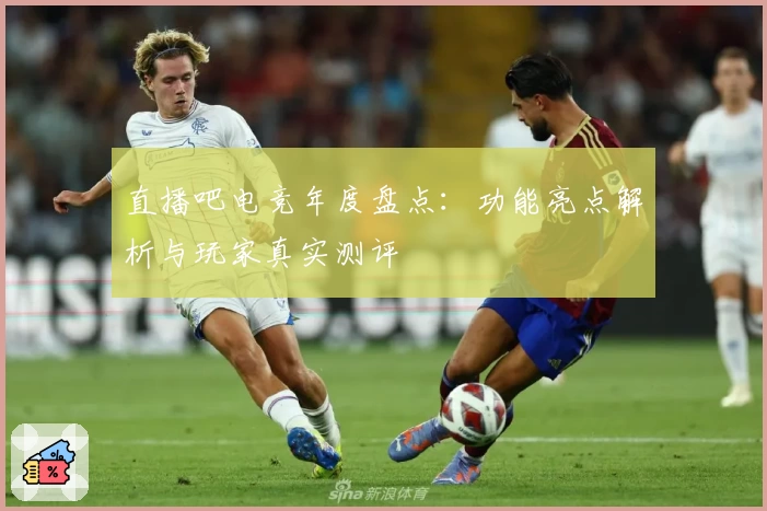 直播吧电竞年度盘点：功能亮点解析与玩家真实测评