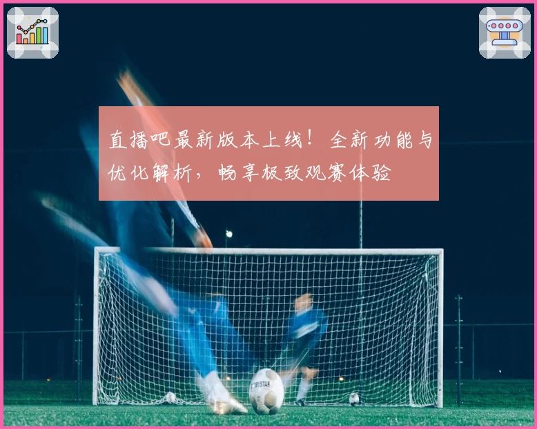 直播吧最新版本上线！全新功能与优化解析，畅享极致观赛体验