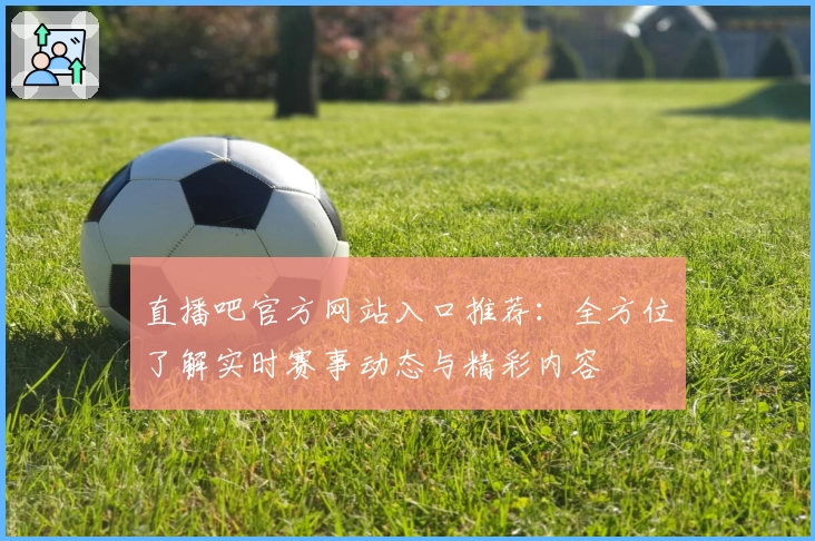 直播吧官方网站入口推荐：全方位了解实时赛事动态与精彩内容