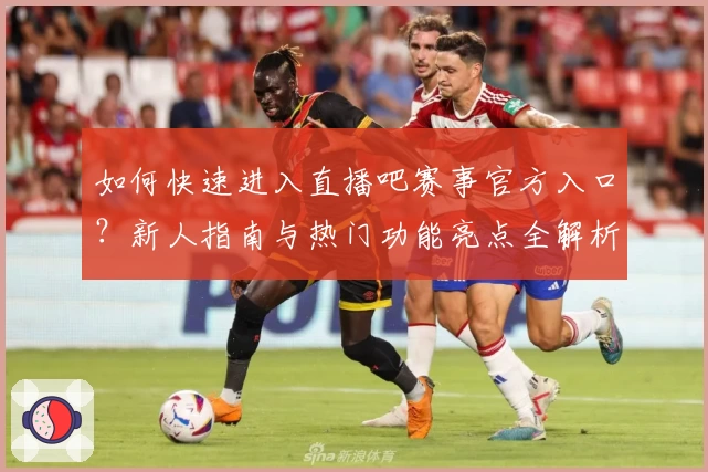 如何快速进入直播吧赛事官方入口？新人指南与热门功能亮点全解析