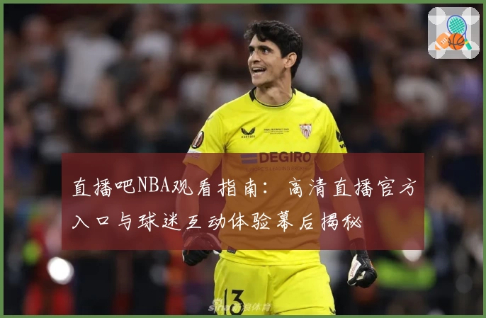 直播吧NBA观看指南：高清直播官方入口与球迷互动体验幕后揭秘