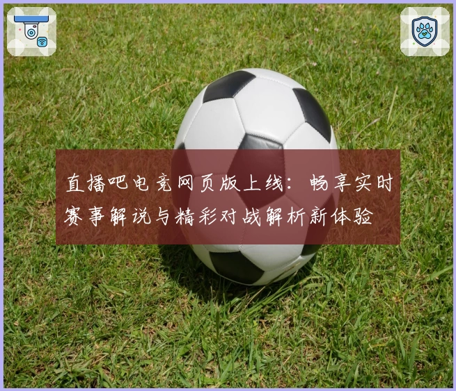 直播吧电竞网页版上线：畅享实时赛事解说与精彩对战解析新体验