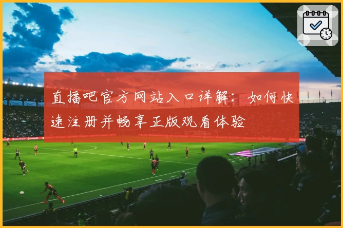 直播吧官方网站入口详解：如何快速注册并畅享正版观看体验