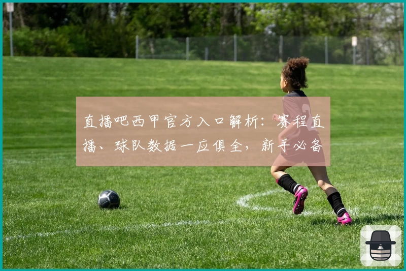 直播吧西甲官方入口解析：赛程直播、球队数据一应俱全，新手必备观看指南