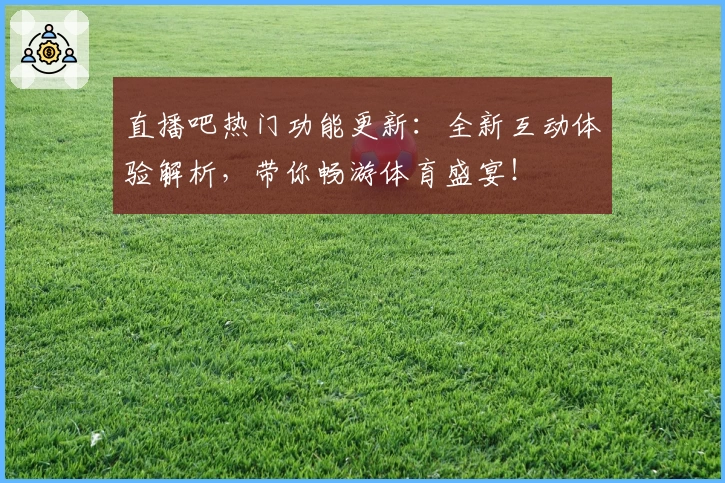 直播吧热门功能更新：全新互动体验解析，带你畅游体育盛宴！