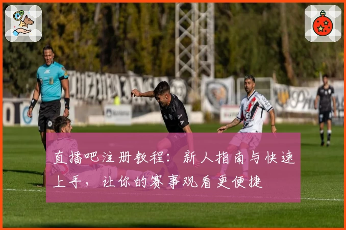 直播吧注册教程：新人指南与快速上手，让你的赛事观看更便捷