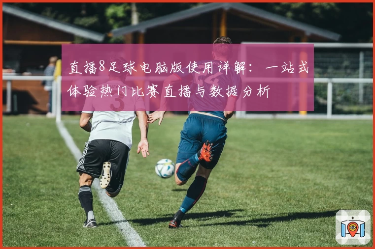 直播8足球电脑版使用详解：一站式体验热门比赛直播与数据分析