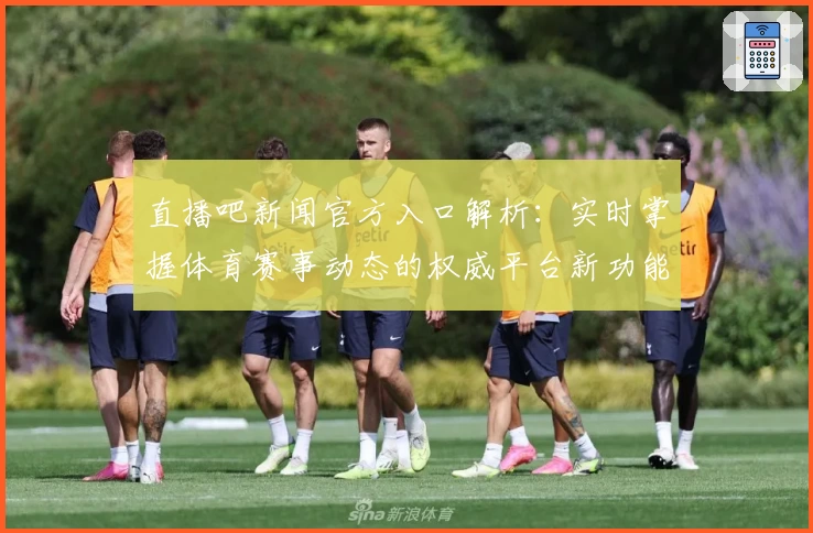 直播吧新闻官方入口解析：实时掌握体育赛事动态的权威平台新功能亮点体验